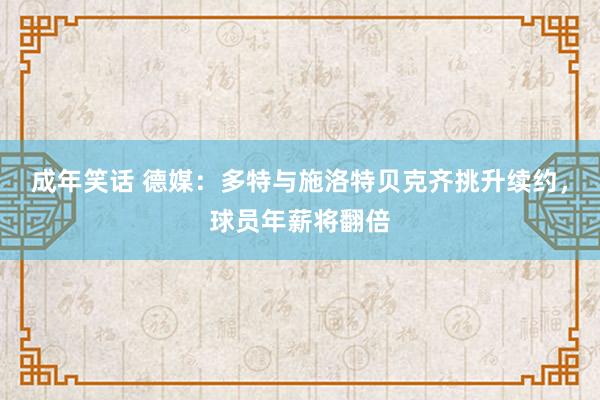 成年笑话 德媒：多特与施洛特贝克齐挑升续约，球员年薪将翻倍
