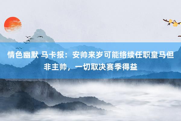 情色幽默 马卡报：安帅来岁可能络续任职皇马但非主帅，一切取决赛季得益